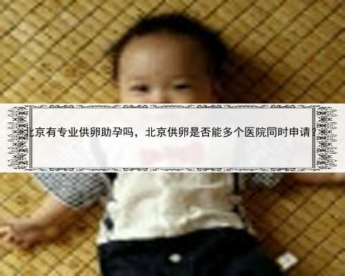 北京有专业供卵助孕吗，北京供卵是否能多个医院同时申请？